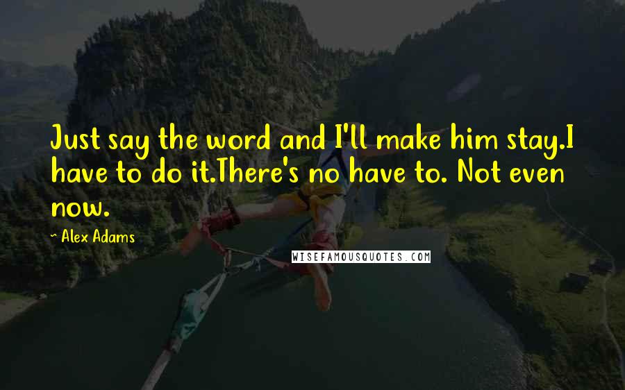 Alex Adams Quotes: Just say the word and I'll make him stay.I have to do it.There's no have to. Not even now.