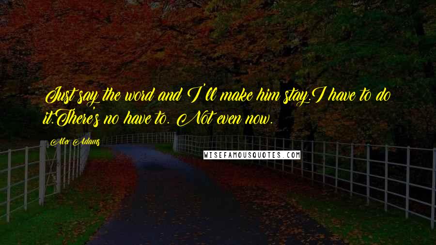 Alex Adams Quotes: Just say the word and I'll make him stay.I have to do it.There's no have to. Not even now.