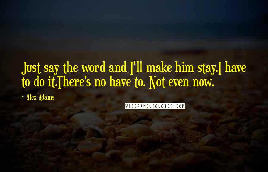 Alex Adams Quotes: Just say the word and I'll make him stay.I have to do it.There's no have to. Not even now.