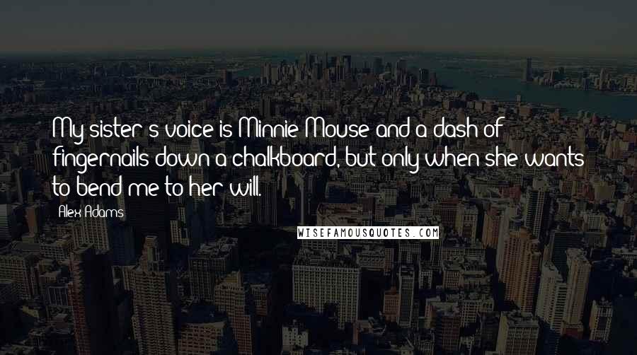 Alex Adams Quotes: My sister's voice is Minnie Mouse and a dash of fingernails down a chalkboard, but only when she wants to bend me to her will.