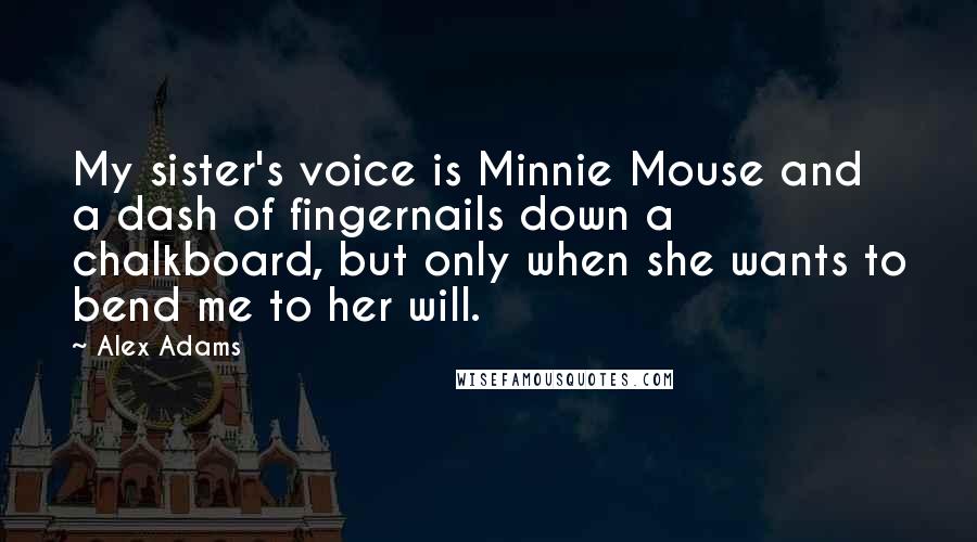 Alex Adams Quotes: My sister's voice is Minnie Mouse and a dash of fingernails down a chalkboard, but only when she wants to bend me to her will.