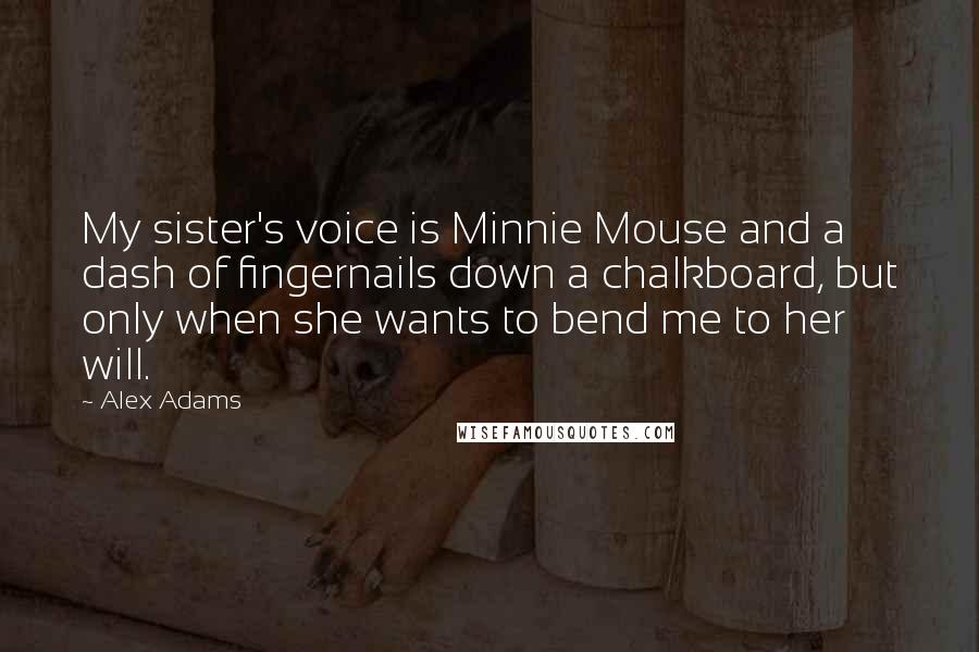 Alex Adams Quotes: My sister's voice is Minnie Mouse and a dash of fingernails down a chalkboard, but only when she wants to bend me to her will.