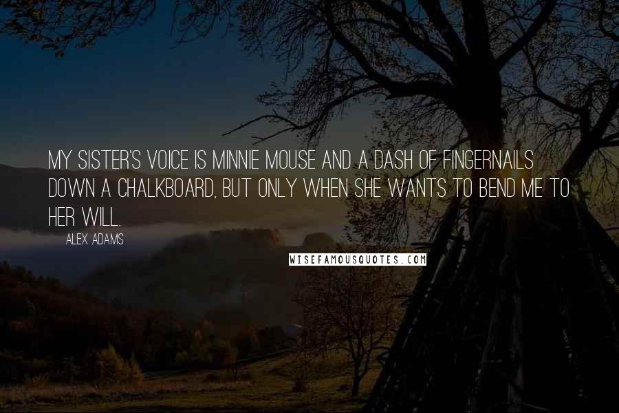 Alex Adams Quotes: My sister's voice is Minnie Mouse and a dash of fingernails down a chalkboard, but only when she wants to bend me to her will.