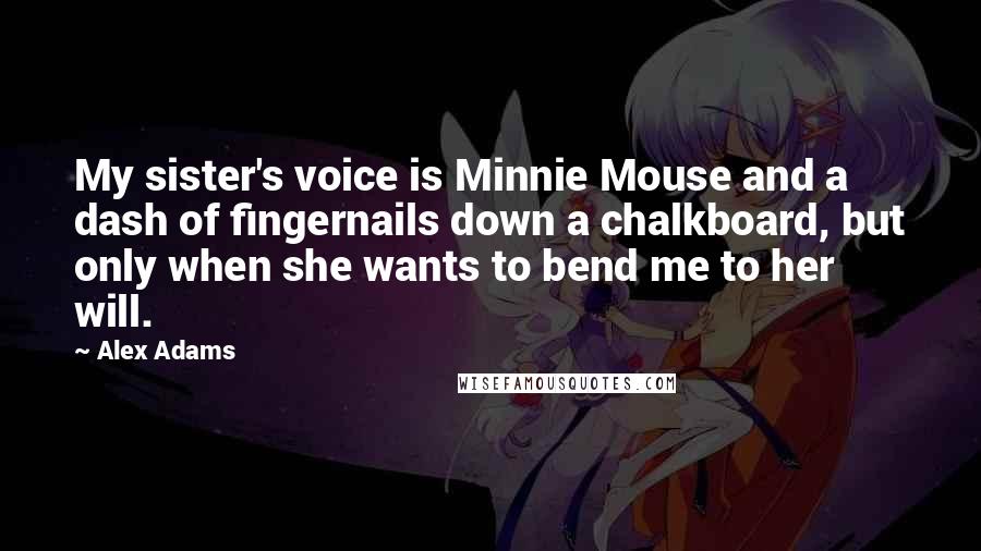 Alex Adams Quotes: My sister's voice is Minnie Mouse and a dash of fingernails down a chalkboard, but only when she wants to bend me to her will.