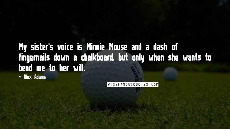 Alex Adams Quotes: My sister's voice is Minnie Mouse and a dash of fingernails down a chalkboard, but only when she wants to bend me to her will.