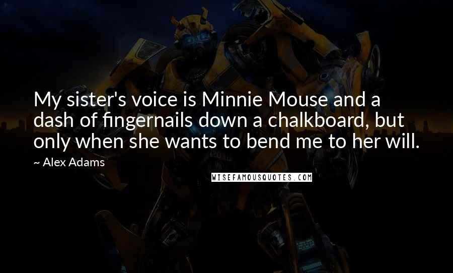 Alex Adams Quotes: My sister's voice is Minnie Mouse and a dash of fingernails down a chalkboard, but only when she wants to bend me to her will.