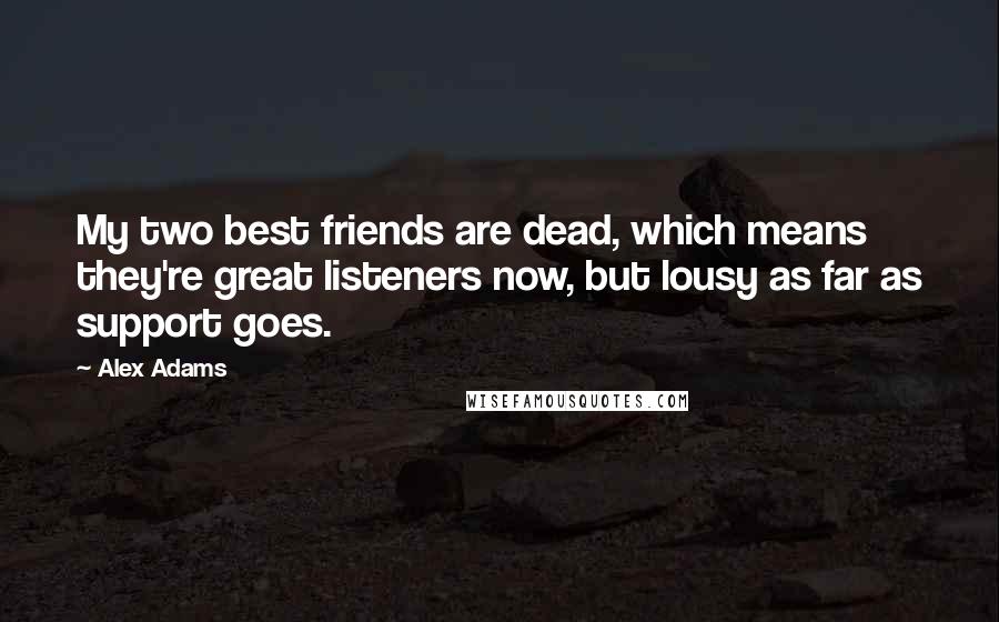Alex Adams Quotes: My two best friends are dead, which means they're great listeners now, but lousy as far as support goes.