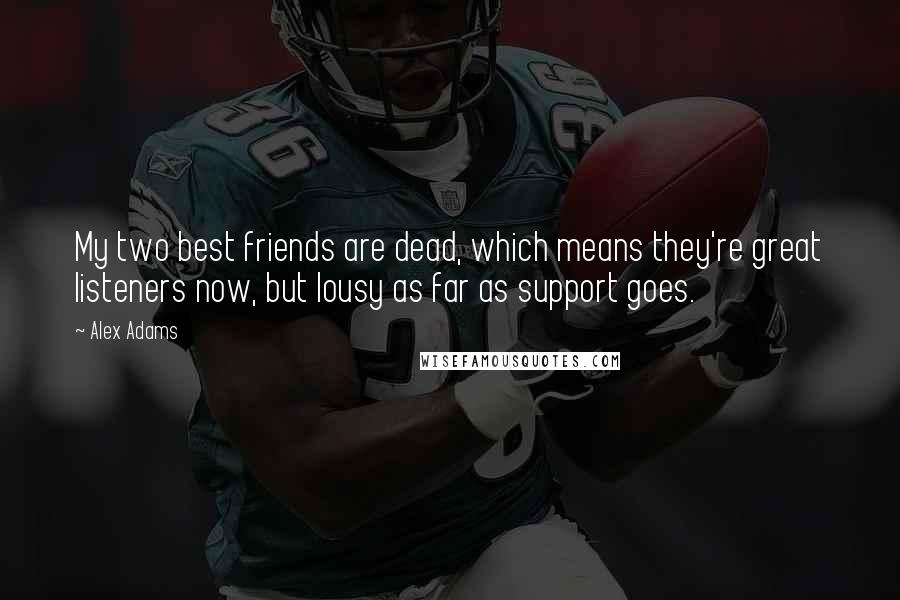 Alex Adams Quotes: My two best friends are dead, which means they're great listeners now, but lousy as far as support goes.