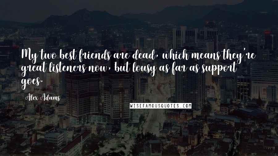 Alex Adams Quotes: My two best friends are dead, which means they're great listeners now, but lousy as far as support goes.