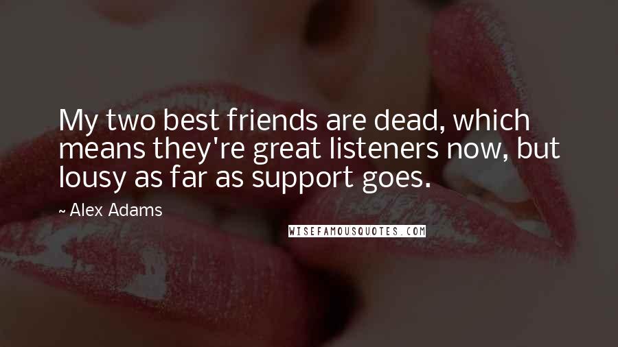 Alex Adams Quotes: My two best friends are dead, which means they're great listeners now, but lousy as far as support goes.