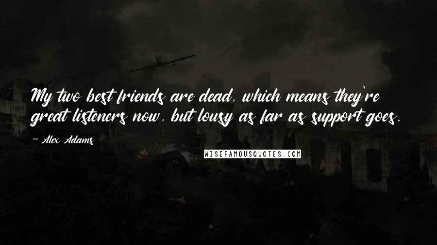 Alex Adams Quotes: My two best friends are dead, which means they're great listeners now, but lousy as far as support goes.