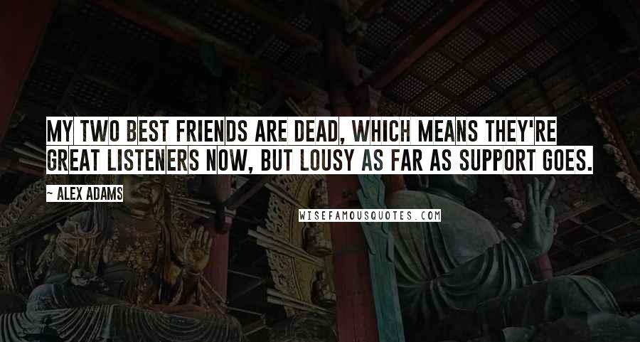 Alex Adams Quotes: My two best friends are dead, which means they're great listeners now, but lousy as far as support goes.