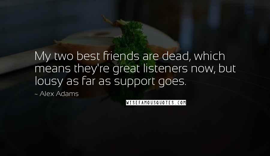 Alex Adams Quotes: My two best friends are dead, which means they're great listeners now, but lousy as far as support goes.
