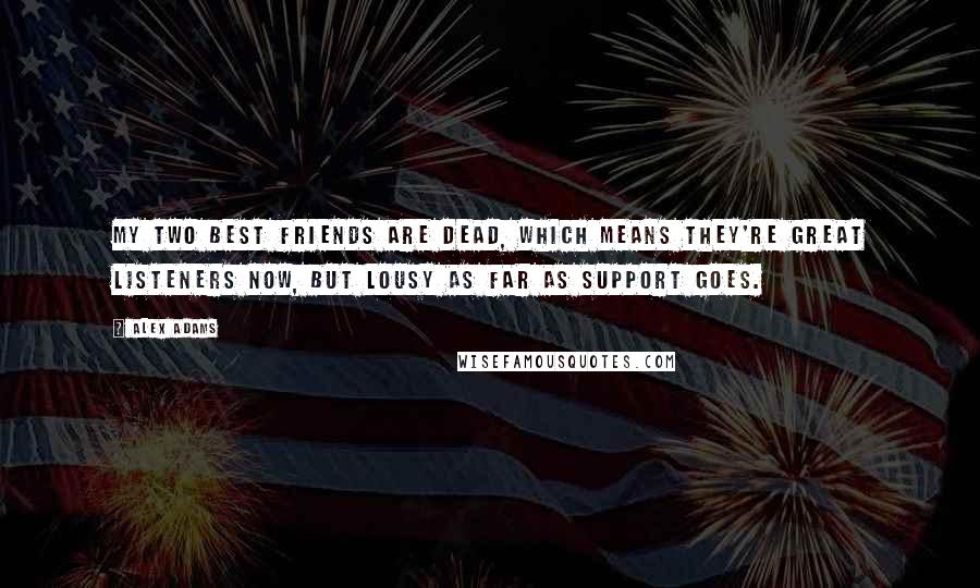 Alex Adams Quotes: My two best friends are dead, which means they're great listeners now, but lousy as far as support goes.