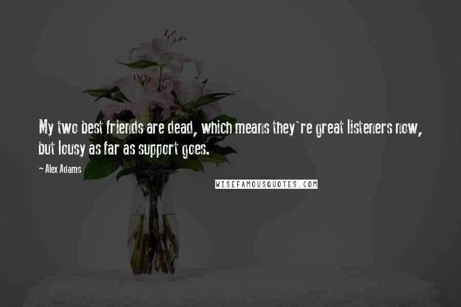 Alex Adams Quotes: My two best friends are dead, which means they're great listeners now, but lousy as far as support goes.