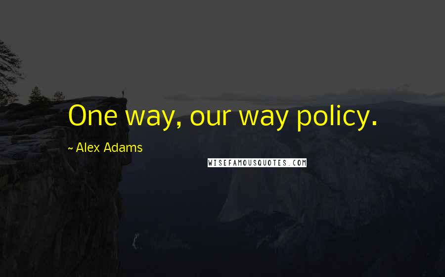 Alex Adams Quotes: One way, our way policy.