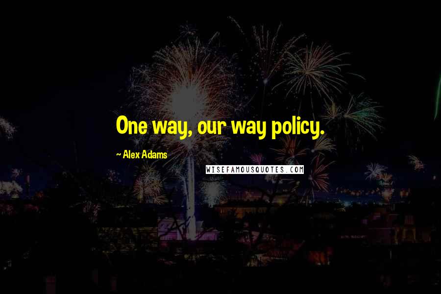 Alex Adams Quotes: One way, our way policy.