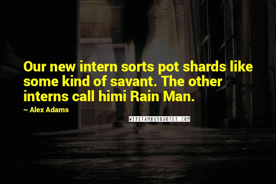 Alex Adams Quotes: Our new intern sorts pot shards like some kind of savant. The other interns call himi Rain Man.