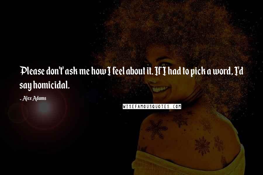 Alex Adams Quotes: Please don't' ask me how I feel about it. If I had to pick a word, I'd say homicidal.