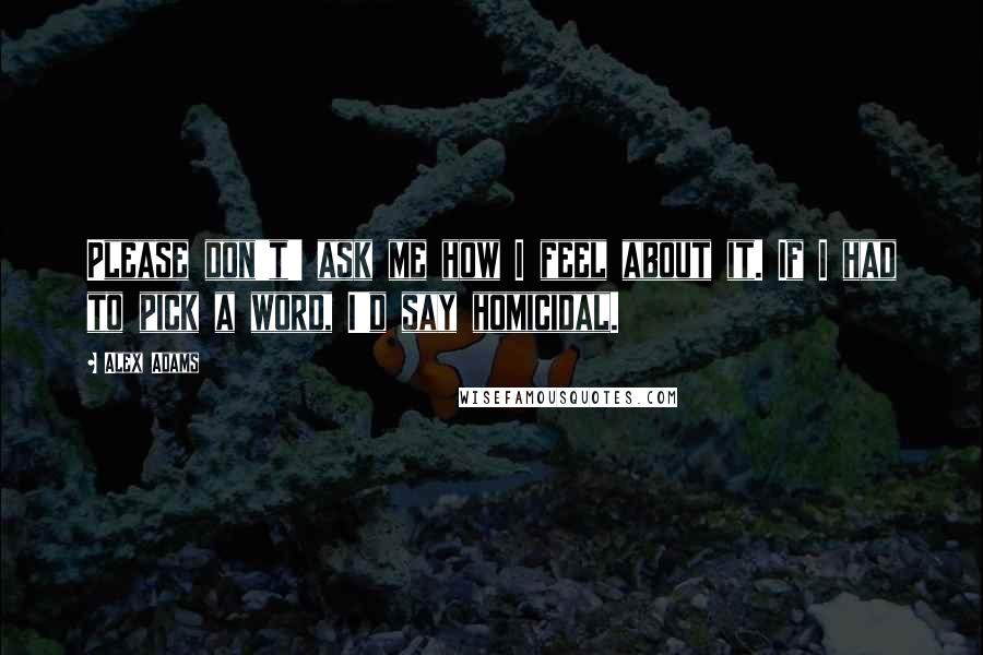 Alex Adams Quotes: Please don't' ask me how I feel about it. If I had to pick a word, I'd say homicidal.