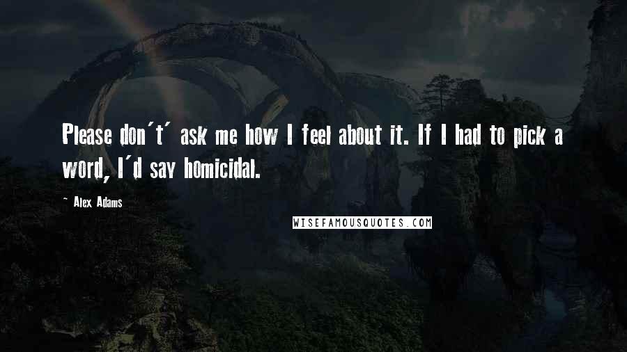 Alex Adams Quotes: Please don't' ask me how I feel about it. If I had to pick a word, I'd say homicidal.