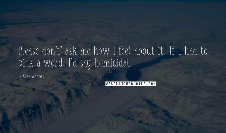 Alex Adams Quotes: Please don't' ask me how I feel about it. If I had to pick a word, I'd say homicidal.