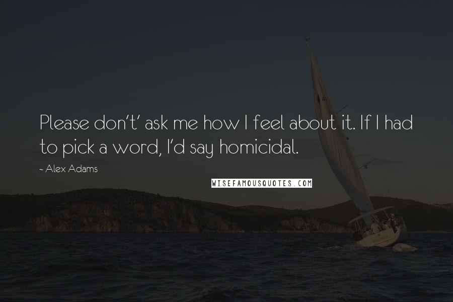 Alex Adams Quotes: Please don't' ask me how I feel about it. If I had to pick a word, I'd say homicidal.