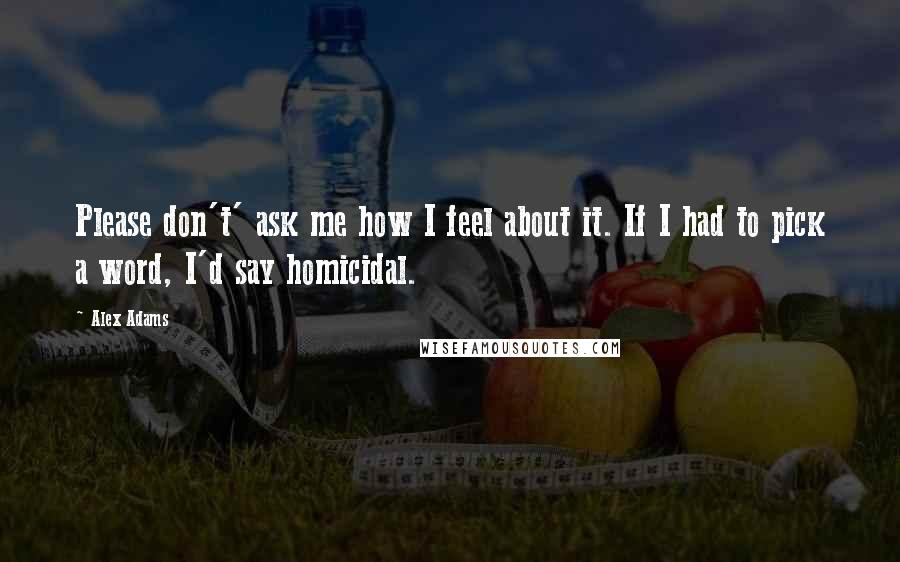 Alex Adams Quotes: Please don't' ask me how I feel about it. If I had to pick a word, I'd say homicidal.