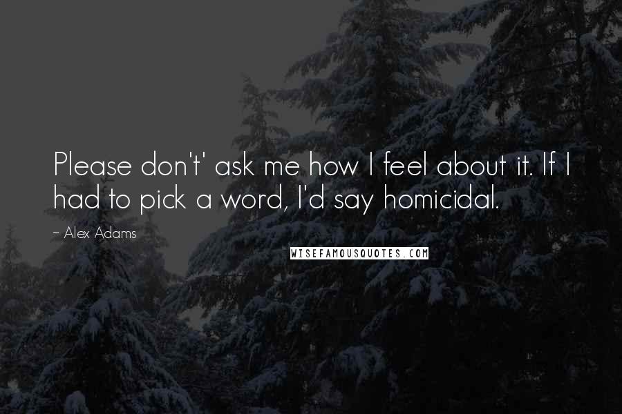 Alex Adams Quotes: Please don't' ask me how I feel about it. If I had to pick a word, I'd say homicidal.