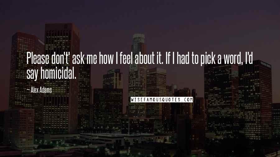 Alex Adams Quotes: Please don't' ask me how I feel about it. If I had to pick a word, I'd say homicidal.