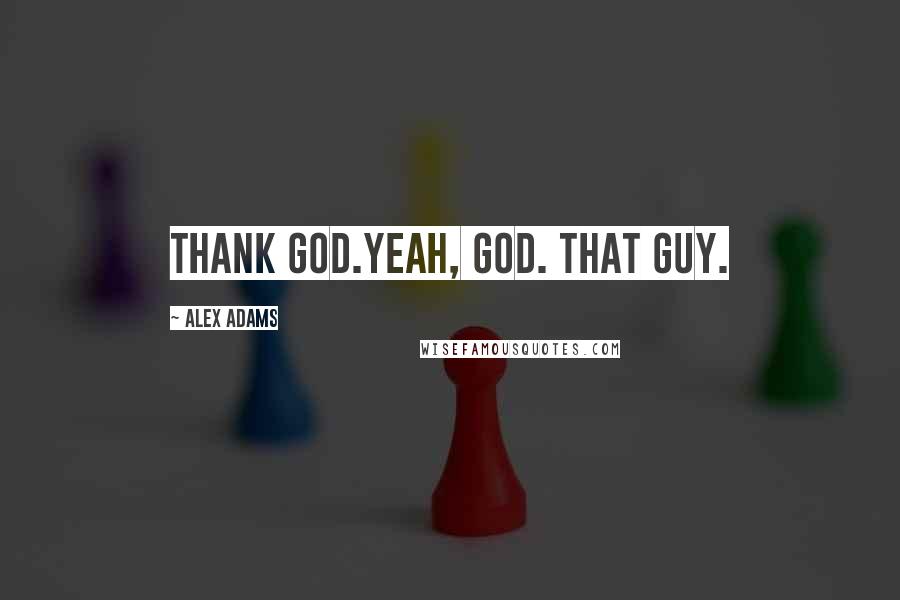 Alex Adams Quotes: Thank God.Yeah, God. That guy.