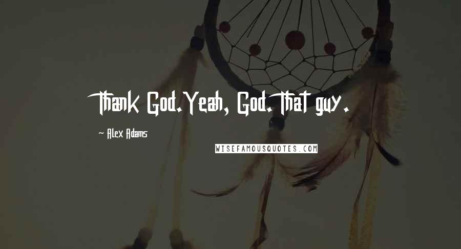 Alex Adams Quotes: Thank God.Yeah, God. That guy.