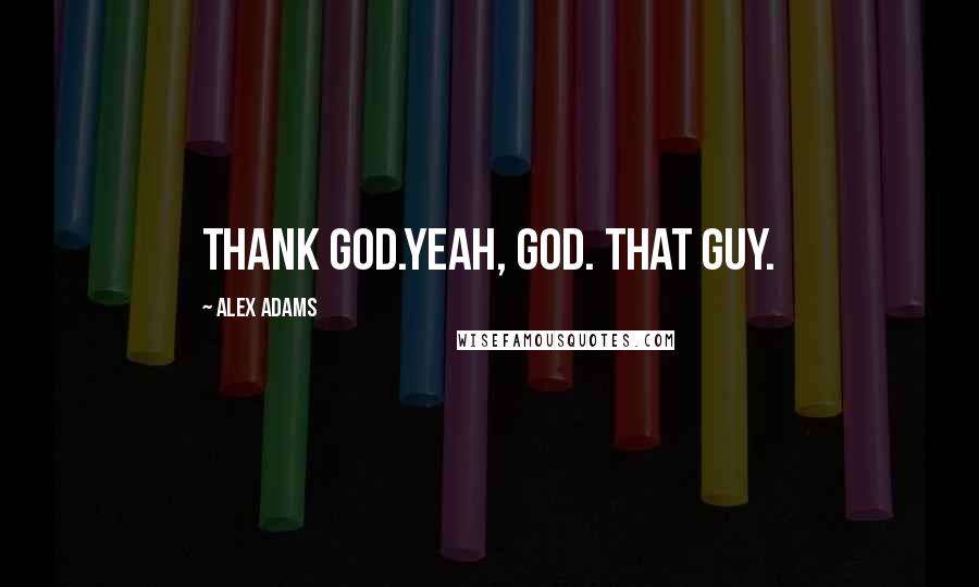 Alex Adams Quotes: Thank God.Yeah, God. That guy.