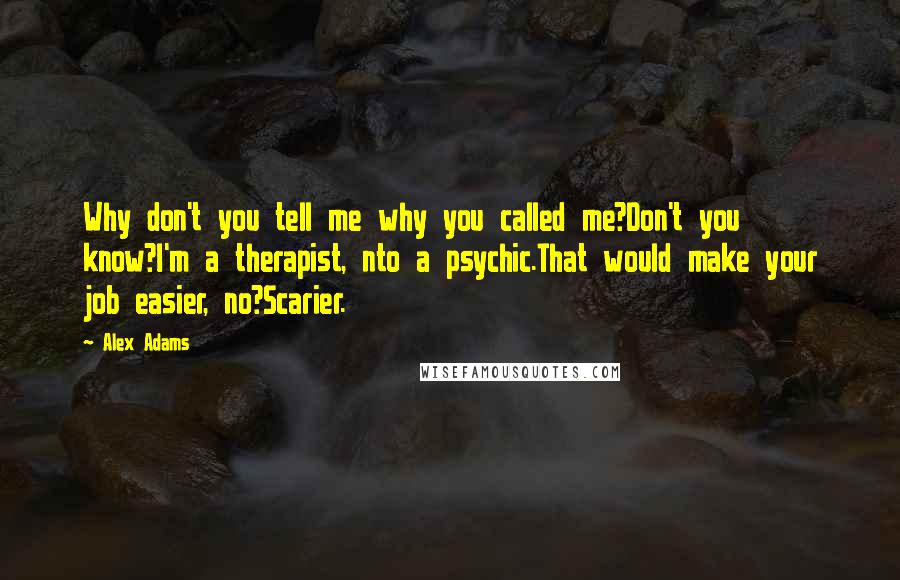 Alex Adams Quotes: Why don't you tell me why you called me?Don't you know?I'm a therapist, nto a psychic.That would make your job easier, no?Scarier.
