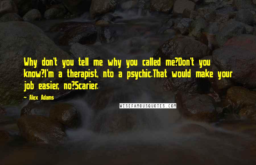 Alex Adams Quotes: Why don't you tell me why you called me?Don't you know?I'm a therapist, nto a psychic.That would make your job easier, no?Scarier.