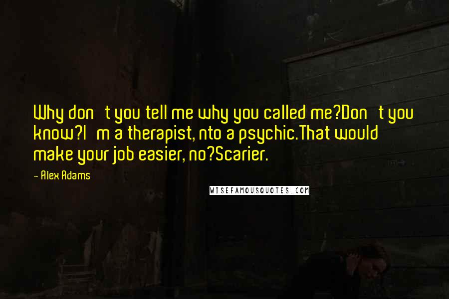 Alex Adams Quotes: Why don't you tell me why you called me?Don't you know?I'm a therapist, nto a psychic.That would make your job easier, no?Scarier.