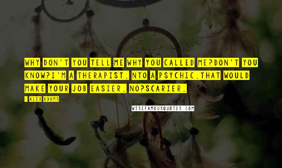 Alex Adams Quotes: Why don't you tell me why you called me?Don't you know?I'm a therapist, nto a psychic.That would make your job easier, no?Scarier.