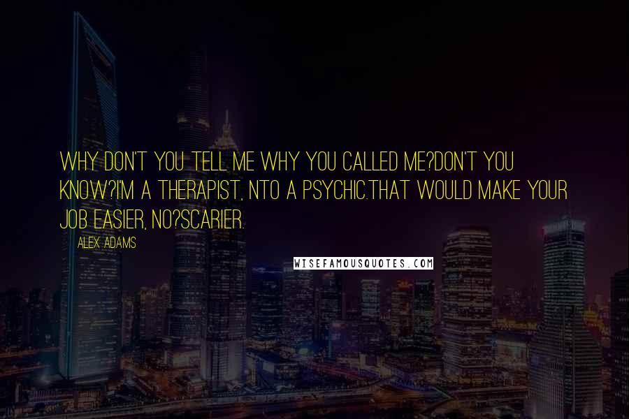 Alex Adams Quotes: Why don't you tell me why you called me?Don't you know?I'm a therapist, nto a psychic.That would make your job easier, no?Scarier.