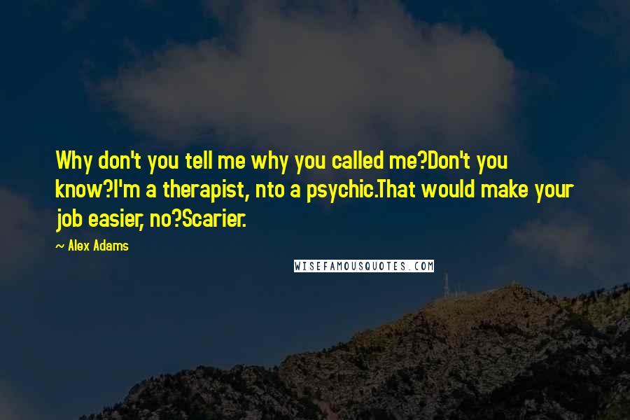 Alex Adams Quotes: Why don't you tell me why you called me?Don't you know?I'm a therapist, nto a psychic.That would make your job easier, no?Scarier.