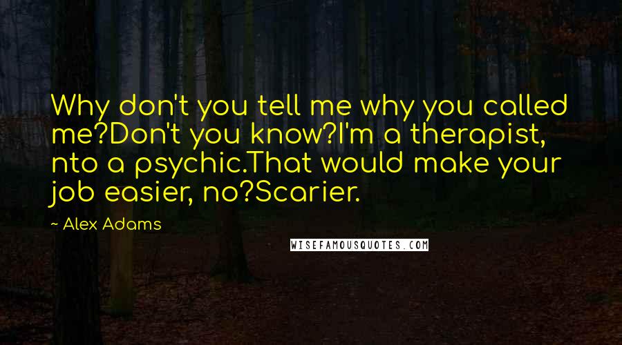 Alex Adams Quotes: Why don't you tell me why you called me?Don't you know?I'm a therapist, nto a psychic.That would make your job easier, no?Scarier.