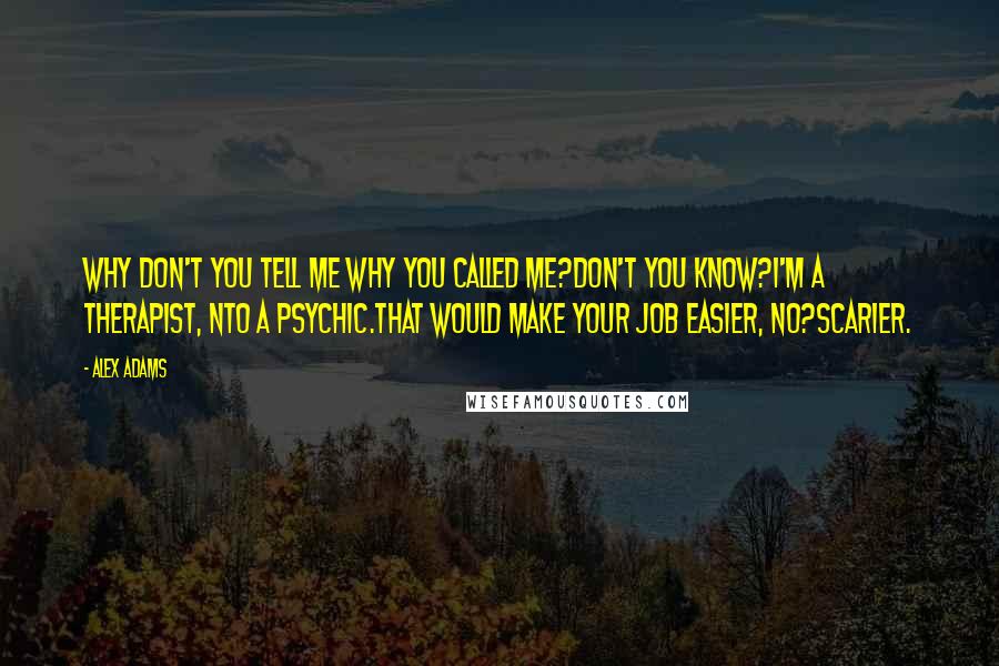 Alex Adams Quotes: Why don't you tell me why you called me?Don't you know?I'm a therapist, nto a psychic.That would make your job easier, no?Scarier.