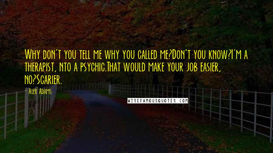 Alex Adams Quotes: Why don't you tell me why you called me?Don't you know?I'm a therapist, nto a psychic.That would make your job easier, no?Scarier.