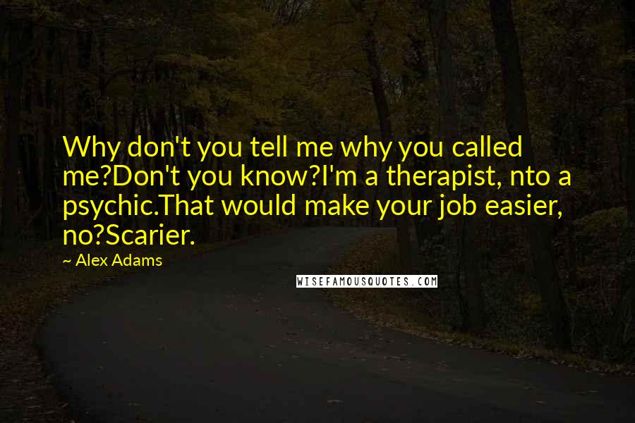 Alex Adams Quotes: Why don't you tell me why you called me?Don't you know?I'm a therapist, nto a psychic.That would make your job easier, no?Scarier.