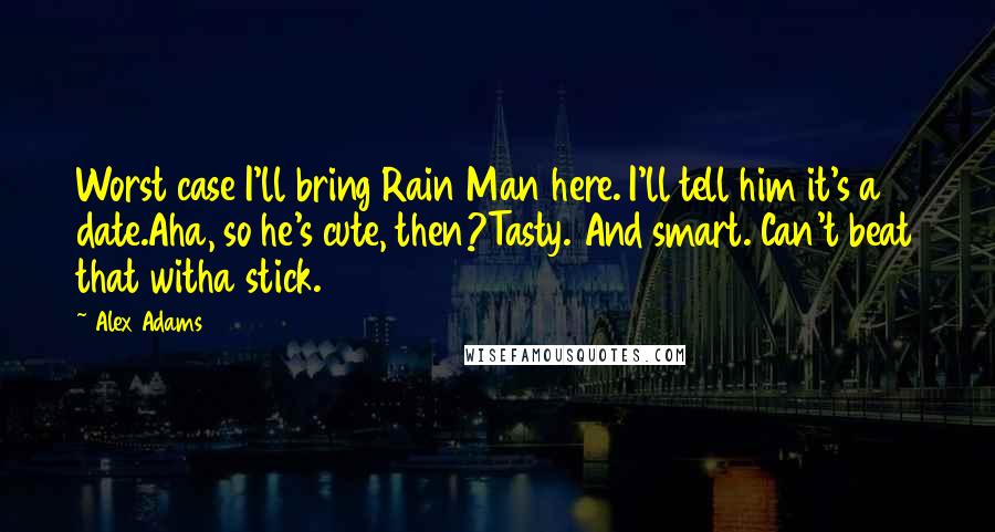 Alex Adams Quotes: Worst case I'll bring Rain Man here. I'll tell him it's a date.Aha, so he's cute, then?Tasty. And smart. Can't beat that witha stick.