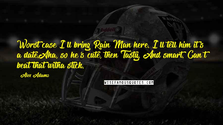 Alex Adams Quotes: Worst case I'll bring Rain Man here. I'll tell him it's a date.Aha, so he's cute, then?Tasty. And smart. Can't beat that witha stick.