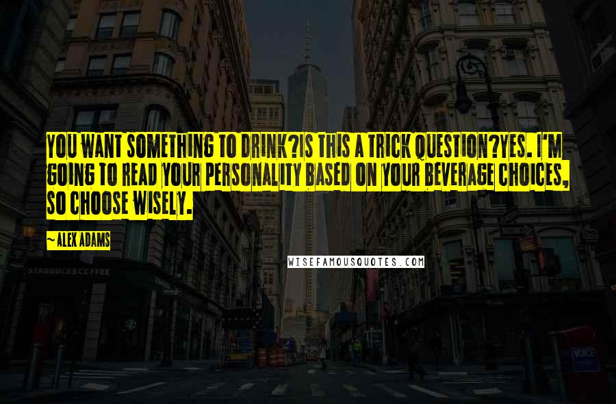 Alex Adams Quotes: You want something to drink?Is this a trick question?Yes. I'm going to read your personality based on your beverage choices, so choose wisely.