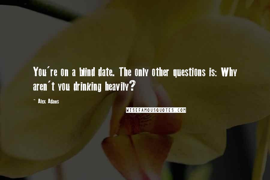 Alex Adams Quotes: You're on a blind date. The only other questions is: Why aren't you drinking heavily?