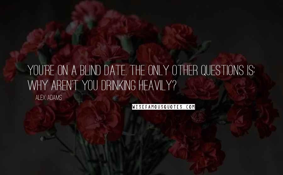 Alex Adams Quotes: You're on a blind date. The only other questions is: Why aren't you drinking heavily?