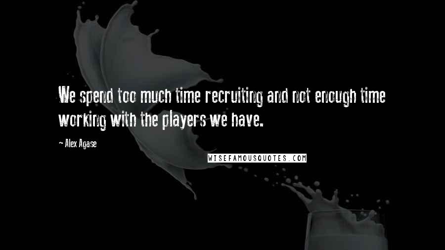 Alex Agase Quotes: We spend too much time recruiting and not enough time working with the players we have.
