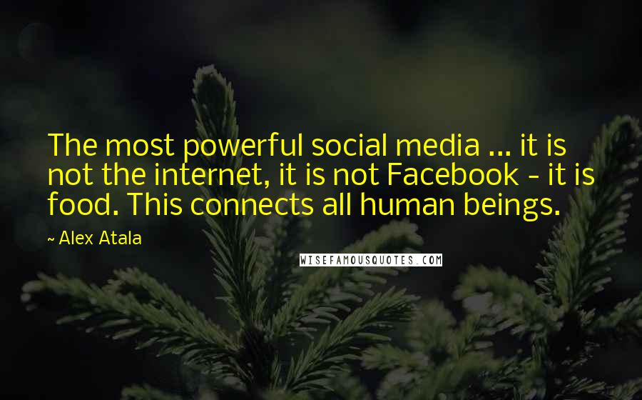 Alex Atala Quotes: The most powerful social media ... it is not the internet, it is not Facebook - it is food. This connects all human beings.